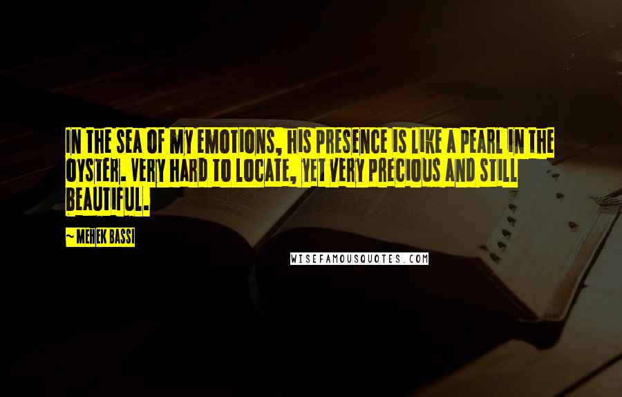 Mehek Bassi Quotes: In the sea of my emotions, his presence is like a pearl in the oyster. Very hard to locate, yet very precious and still beautiful.