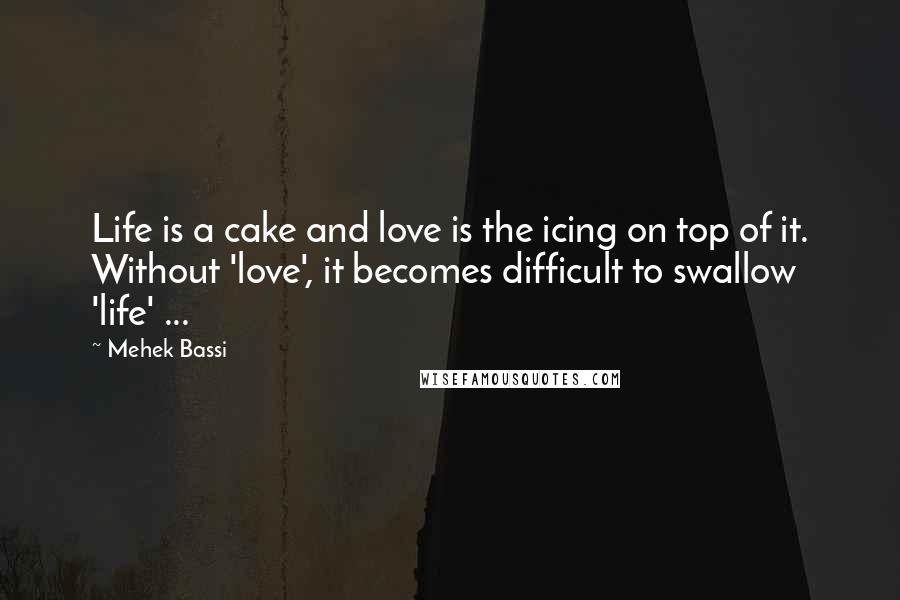 Mehek Bassi Quotes: Life is a cake and love is the icing on top of it. Without 'love', it becomes difficult to swallow 'life' ...
