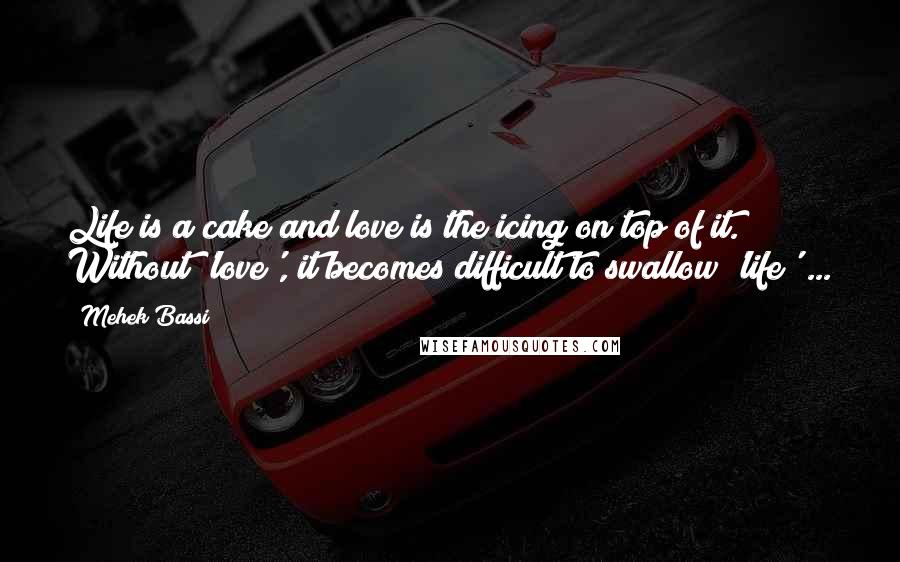 Mehek Bassi Quotes: Life is a cake and love is the icing on top of it. Without 'love', it becomes difficult to swallow 'life' ...