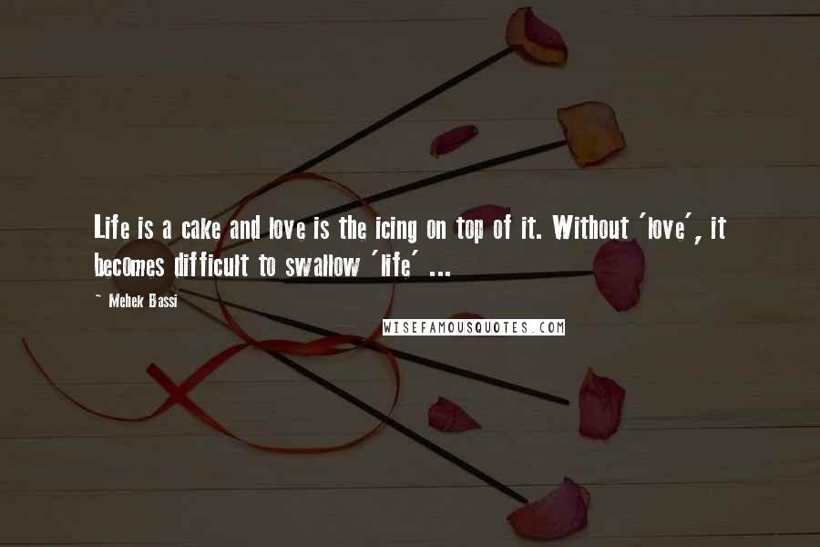 Mehek Bassi Quotes: Life is a cake and love is the icing on top of it. Without 'love', it becomes difficult to swallow 'life' ...