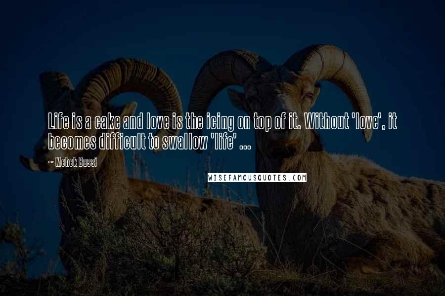 Mehek Bassi Quotes: Life is a cake and love is the icing on top of it. Without 'love', it becomes difficult to swallow 'life' ...