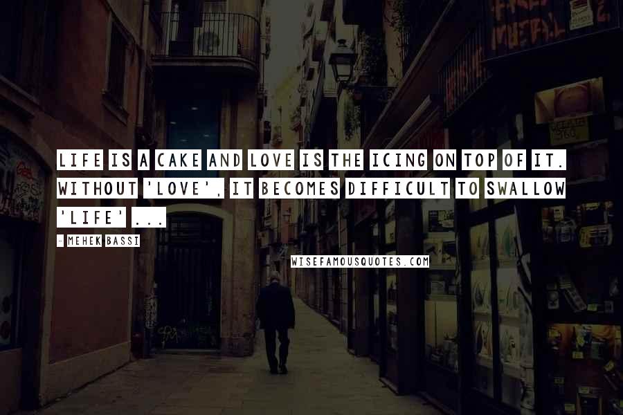 Mehek Bassi Quotes: Life is a cake and love is the icing on top of it. Without 'love', it becomes difficult to swallow 'life' ...