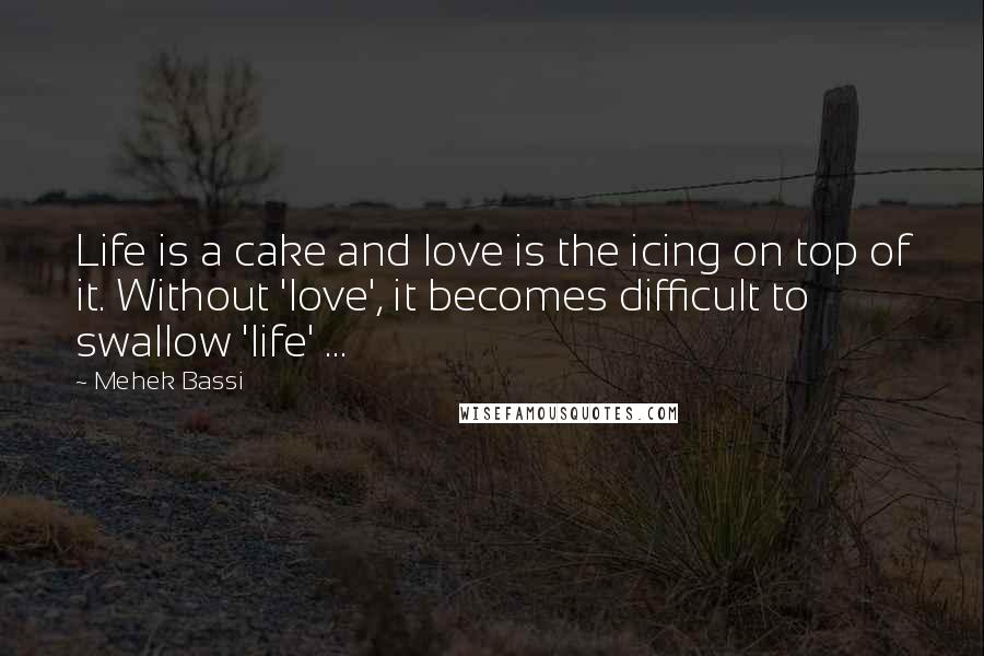 Mehek Bassi Quotes: Life is a cake and love is the icing on top of it. Without 'love', it becomes difficult to swallow 'life' ...