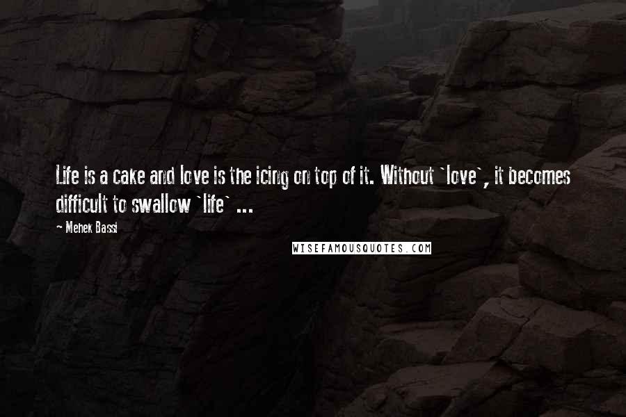 Mehek Bassi Quotes: Life is a cake and love is the icing on top of it. Without 'love', it becomes difficult to swallow 'life' ...