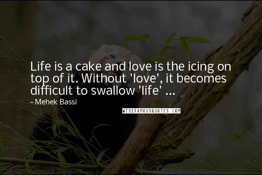 Mehek Bassi Quotes: Life is a cake and love is the icing on top of it. Without 'love', it becomes difficult to swallow 'life' ...