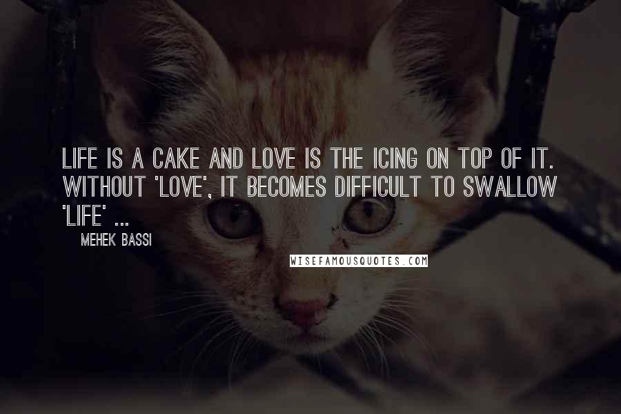 Mehek Bassi Quotes: Life is a cake and love is the icing on top of it. Without 'love', it becomes difficult to swallow 'life' ...