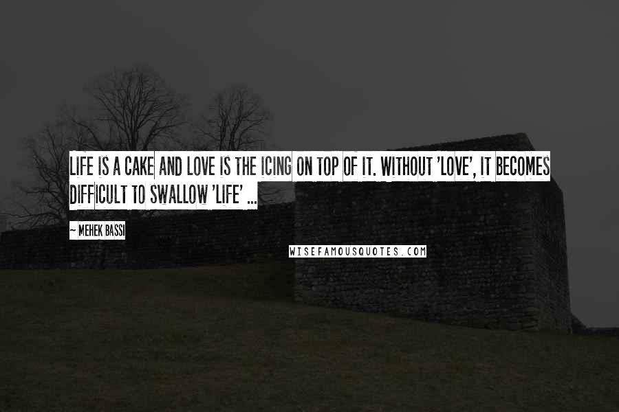 Mehek Bassi Quotes: Life is a cake and love is the icing on top of it. Without 'love', it becomes difficult to swallow 'life' ...