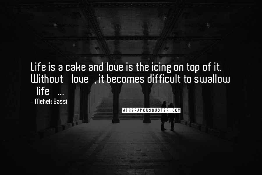 Mehek Bassi Quotes: Life is a cake and love is the icing on top of it. Without 'love', it becomes difficult to swallow 'life' ...