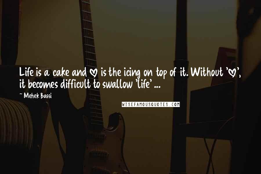 Mehek Bassi Quotes: Life is a cake and love is the icing on top of it. Without 'love', it becomes difficult to swallow 'life' ...