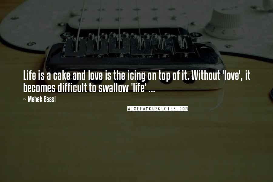 Mehek Bassi Quotes: Life is a cake and love is the icing on top of it. Without 'love', it becomes difficult to swallow 'life' ...