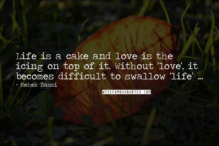 Mehek Bassi Quotes: Life is a cake and love is the icing on top of it. Without 'love', it becomes difficult to swallow 'life' ...