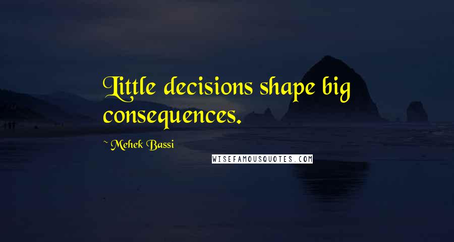 Mehek Bassi Quotes: Little decisions shape big consequences.