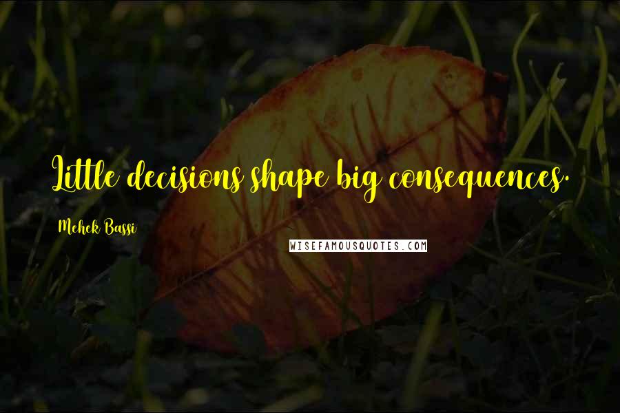 Mehek Bassi Quotes: Little decisions shape big consequences.