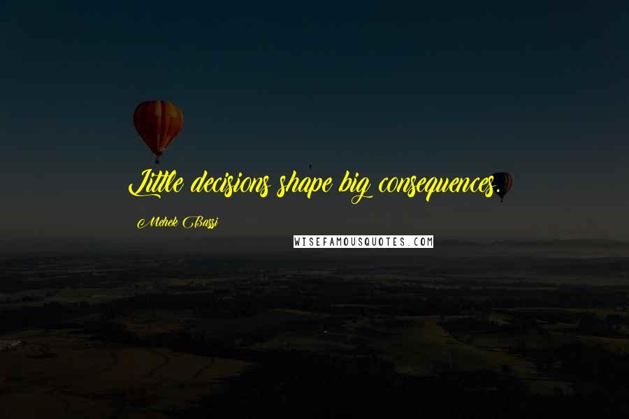 Mehek Bassi Quotes: Little decisions shape big consequences.