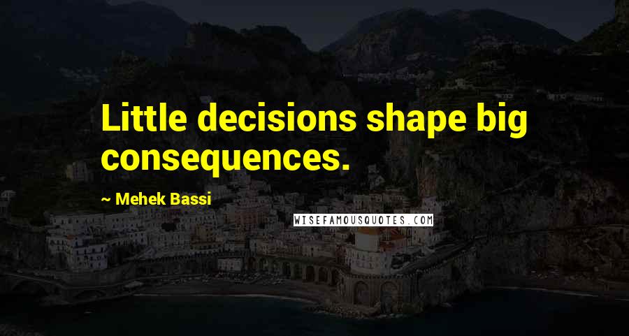 Mehek Bassi Quotes: Little decisions shape big consequences.