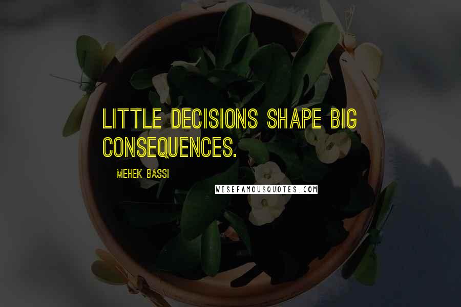 Mehek Bassi Quotes: Little decisions shape big consequences.