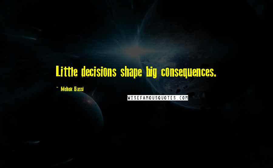 Mehek Bassi Quotes: Little decisions shape big consequences.