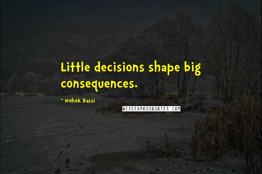 Mehek Bassi Quotes: Little decisions shape big consequences.