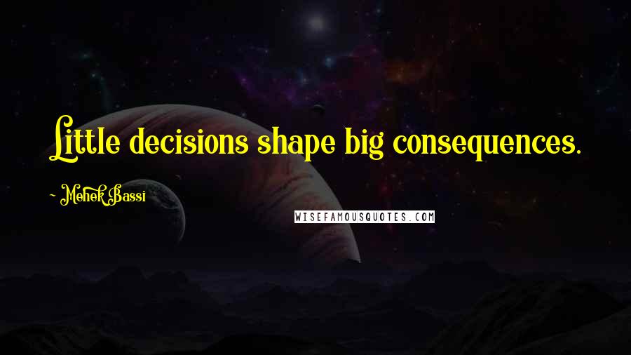 Mehek Bassi Quotes: Little decisions shape big consequences.