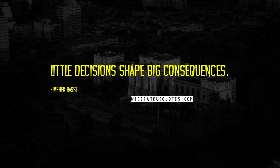 Mehek Bassi Quotes: Little decisions shape big consequences.