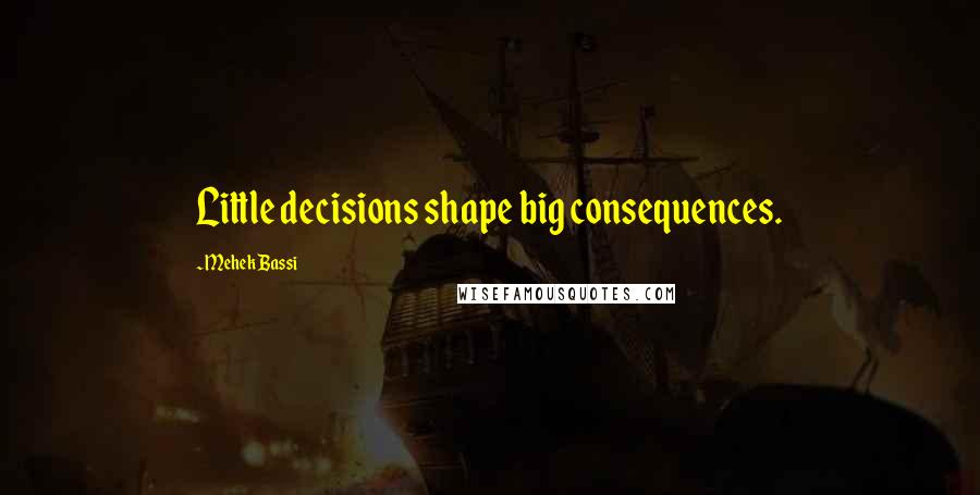 Mehek Bassi Quotes: Little decisions shape big consequences.