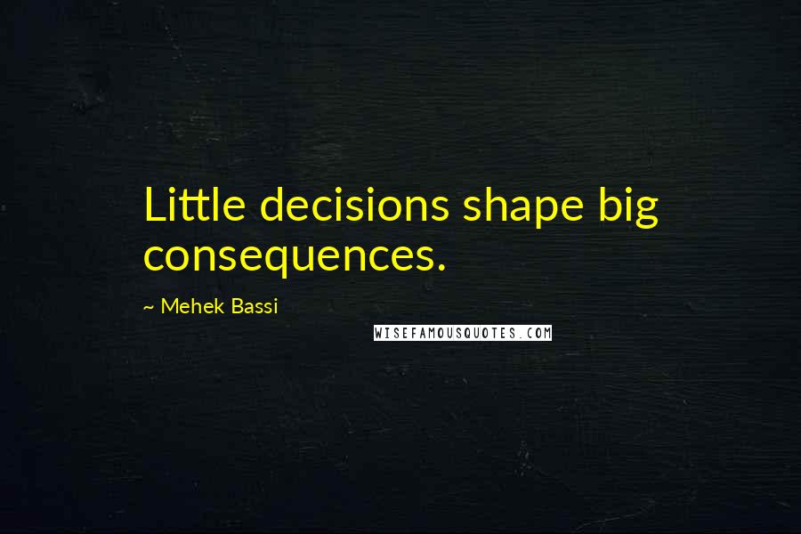 Mehek Bassi Quotes: Little decisions shape big consequences.
