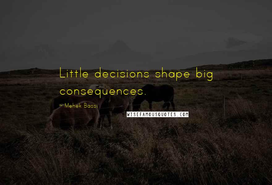 Mehek Bassi Quotes: Little decisions shape big consequences.