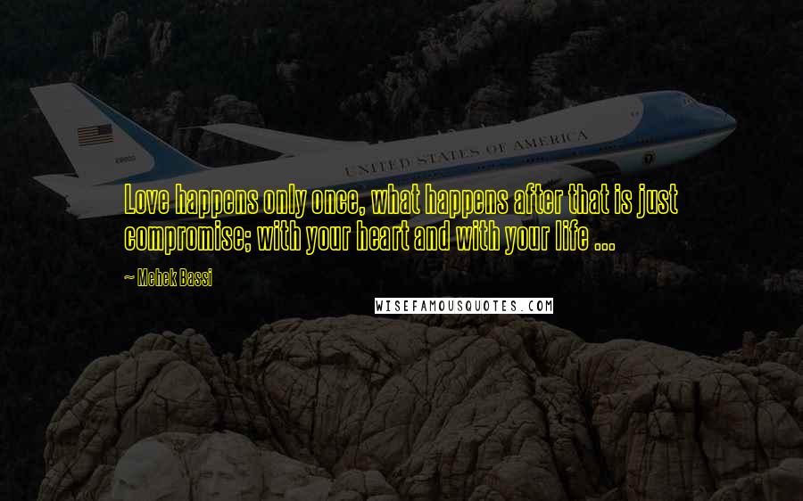 Mehek Bassi Quotes: Love happens only once, what happens after that is just compromise; with your heart and with your life ...