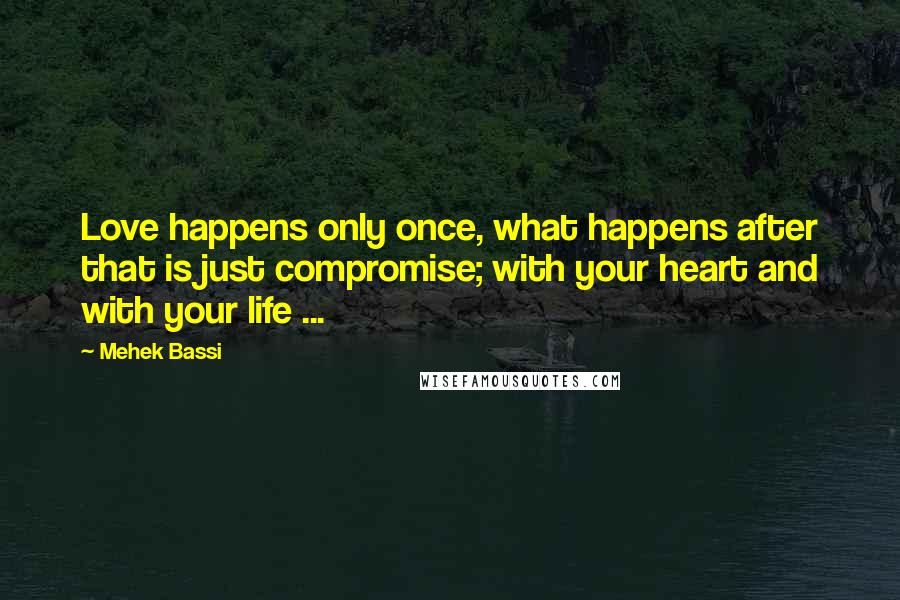 Mehek Bassi Quotes: Love happens only once, what happens after that is just compromise; with your heart and with your life ...