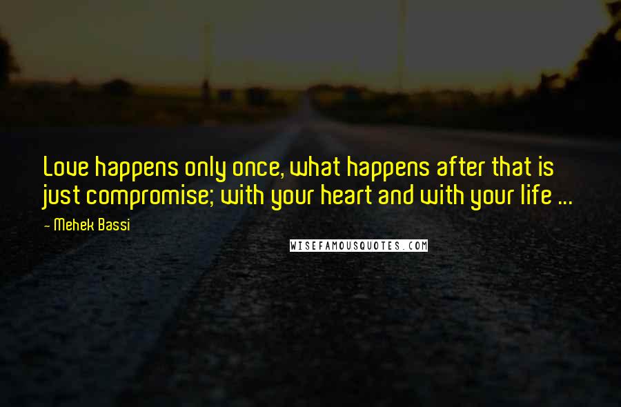 Mehek Bassi Quotes: Love happens only once, what happens after that is just compromise; with your heart and with your life ...