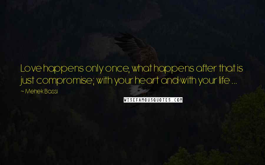 Mehek Bassi Quotes: Love happens only once, what happens after that is just compromise; with your heart and with your life ...