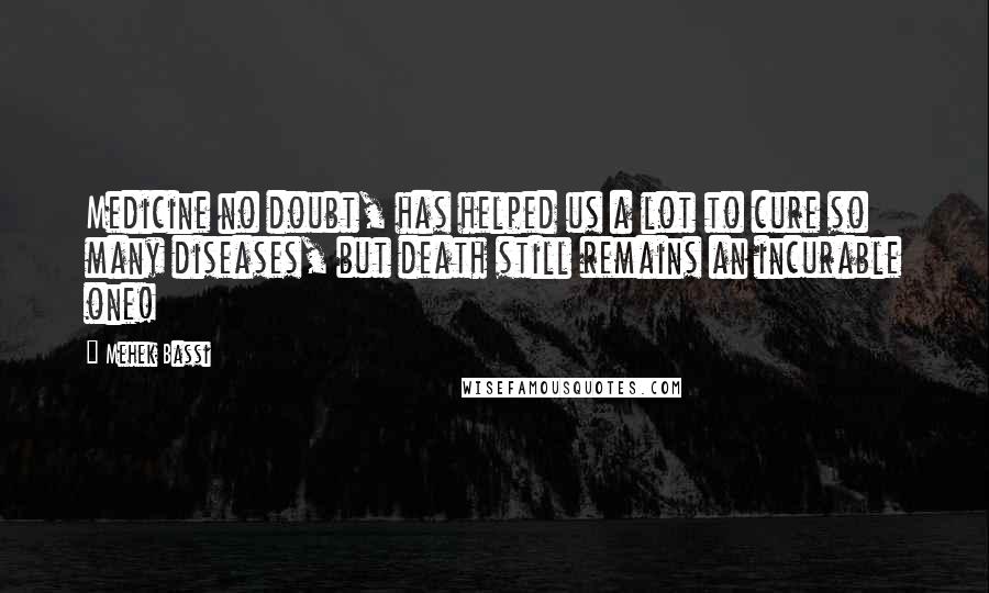 Mehek Bassi Quotes: Medicine no doubt, has helped us a lot to cure so many diseases, but death still remains an incurable one!