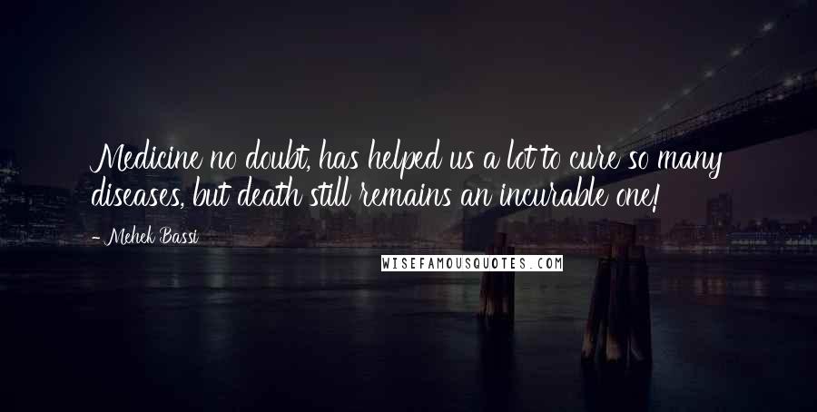 Mehek Bassi Quotes: Medicine no doubt, has helped us a lot to cure so many diseases, but death still remains an incurable one!