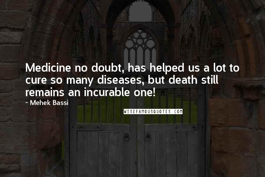 Mehek Bassi Quotes: Medicine no doubt, has helped us a lot to cure so many diseases, but death still remains an incurable one!