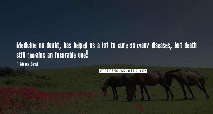 Mehek Bassi Quotes: Medicine no doubt, has helped us a lot to cure so many diseases, but death still remains an incurable one!