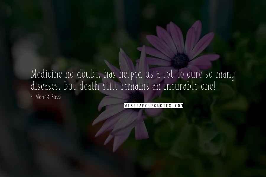 Mehek Bassi Quotes: Medicine no doubt, has helped us a lot to cure so many diseases, but death still remains an incurable one!