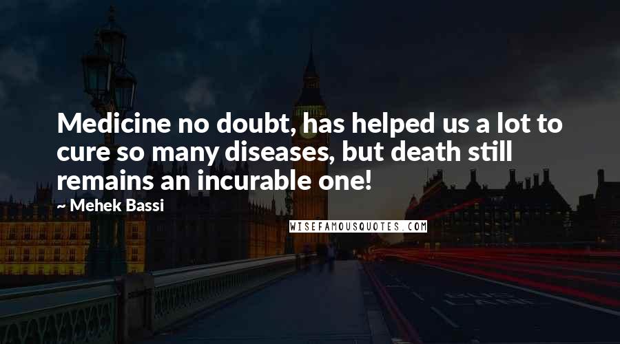 Mehek Bassi Quotes: Medicine no doubt, has helped us a lot to cure so many diseases, but death still remains an incurable one!