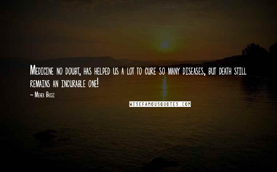 Mehek Bassi Quotes: Medicine no doubt, has helped us a lot to cure so many diseases, but death still remains an incurable one!