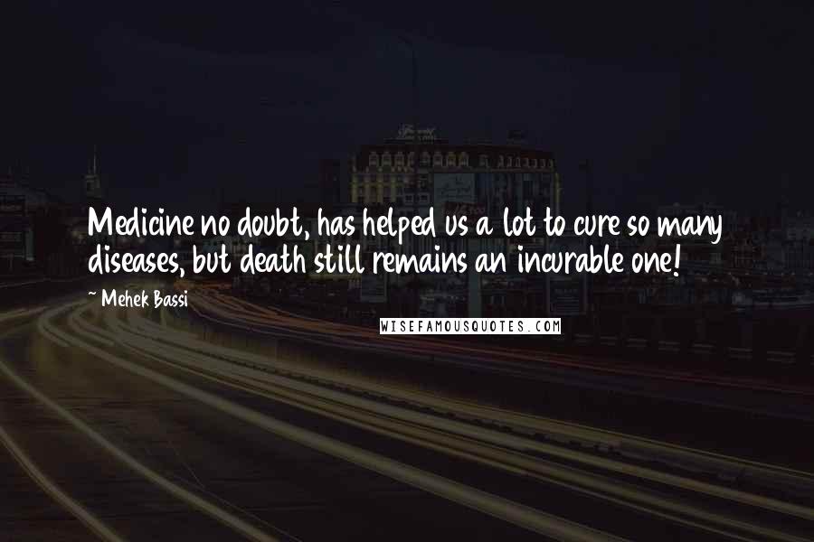 Mehek Bassi Quotes: Medicine no doubt, has helped us a lot to cure so many diseases, but death still remains an incurable one!