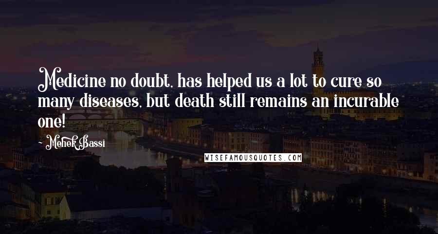 Mehek Bassi Quotes: Medicine no doubt, has helped us a lot to cure so many diseases, but death still remains an incurable one!