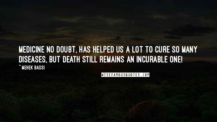 Mehek Bassi Quotes: Medicine no doubt, has helped us a lot to cure so many diseases, but death still remains an incurable one!