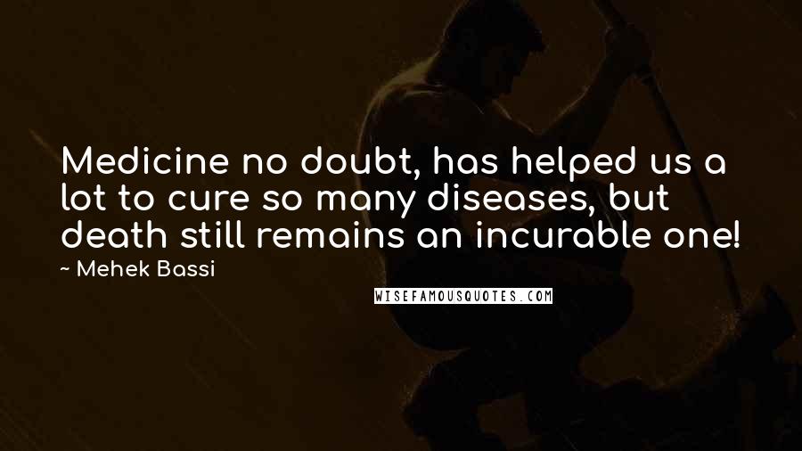 Mehek Bassi Quotes: Medicine no doubt, has helped us a lot to cure so many diseases, but death still remains an incurable one!