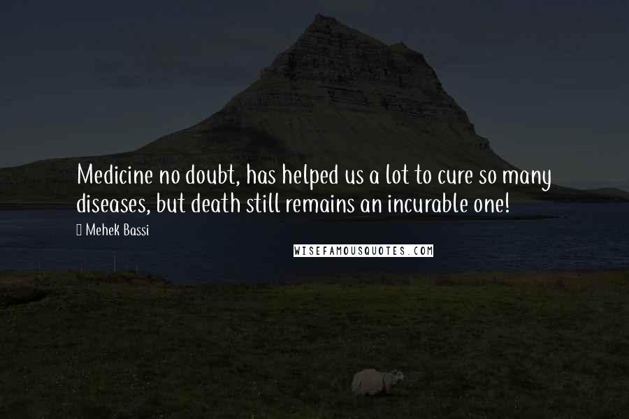 Mehek Bassi Quotes: Medicine no doubt, has helped us a lot to cure so many diseases, but death still remains an incurable one!