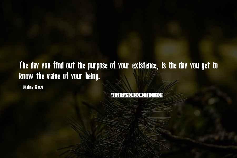 Mehek Bassi Quotes: The day you find out the purpose of your existence, is the day you get to know the value of your being.