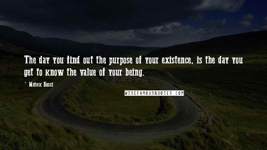 Mehek Bassi Quotes: The day you find out the purpose of your existence, is the day you get to know the value of your being.
