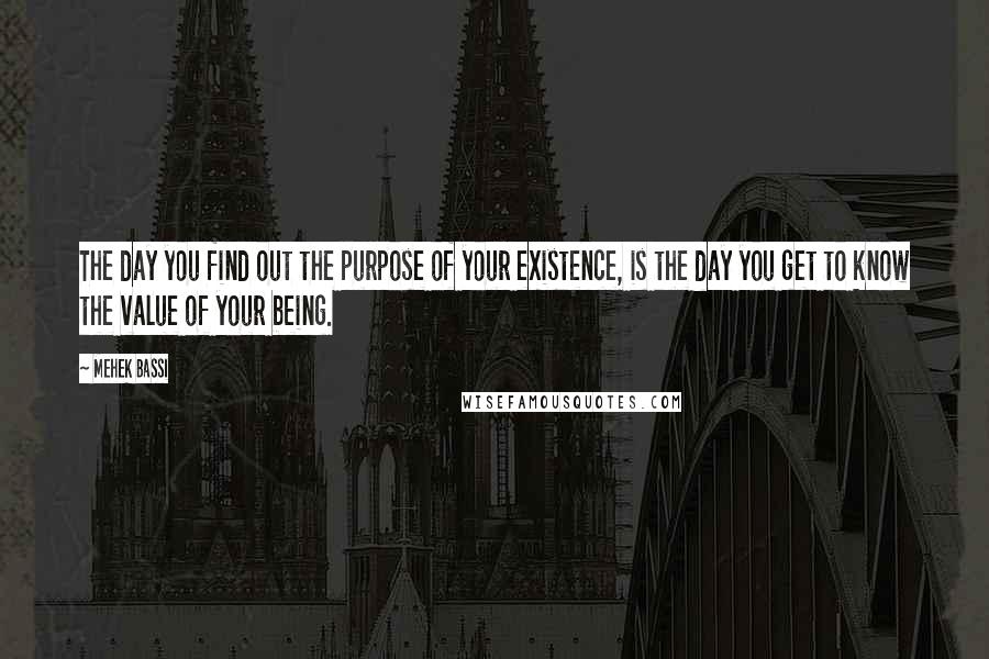 Mehek Bassi Quotes: The day you find out the purpose of your existence, is the day you get to know the value of your being.