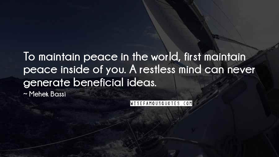 Mehek Bassi Quotes: To maintain peace in the world, first maintain peace inside of you. A restless mind can never generate beneficial ideas.