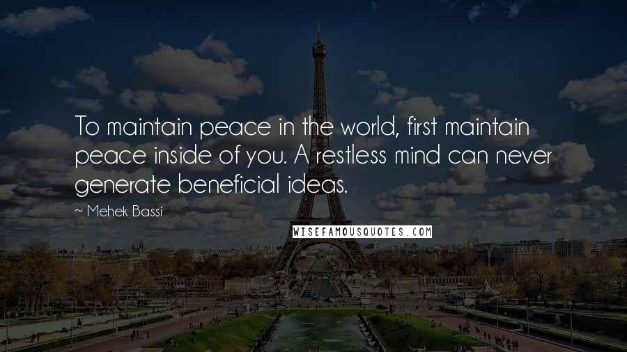 Mehek Bassi Quotes: To maintain peace in the world, first maintain peace inside of you. A restless mind can never generate beneficial ideas.