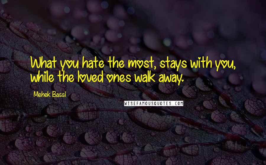 Mehek Bassi Quotes: What you hate the most, stays with you, while the loved ones walk away.