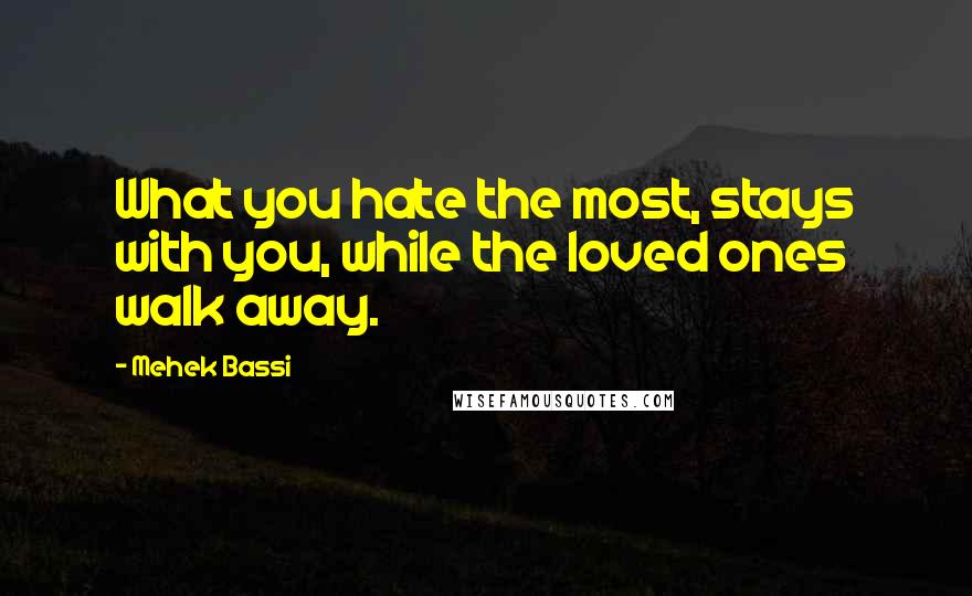 Mehek Bassi Quotes: What you hate the most, stays with you, while the loved ones walk away.